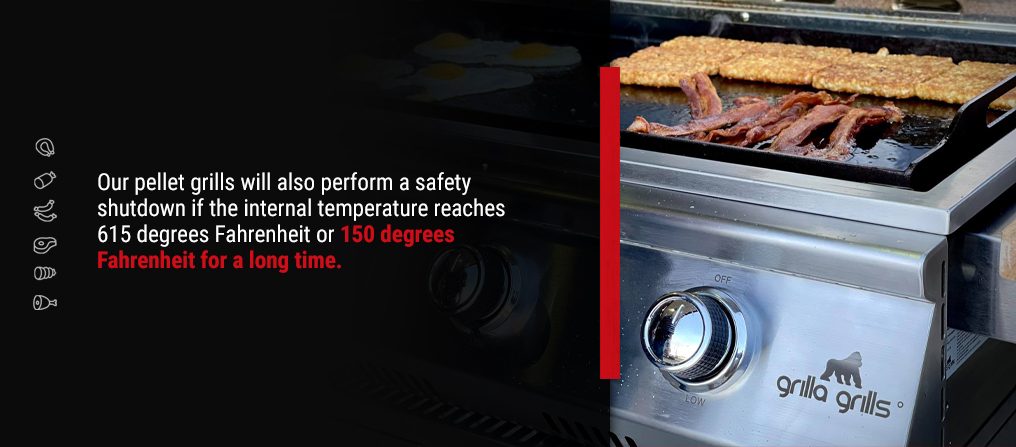 Our pellet grills will also perform a safety shutdown if the internal temperature reaches 615 degrees Fahrenheit or 150 degrees Fahrenheit for a long time. 